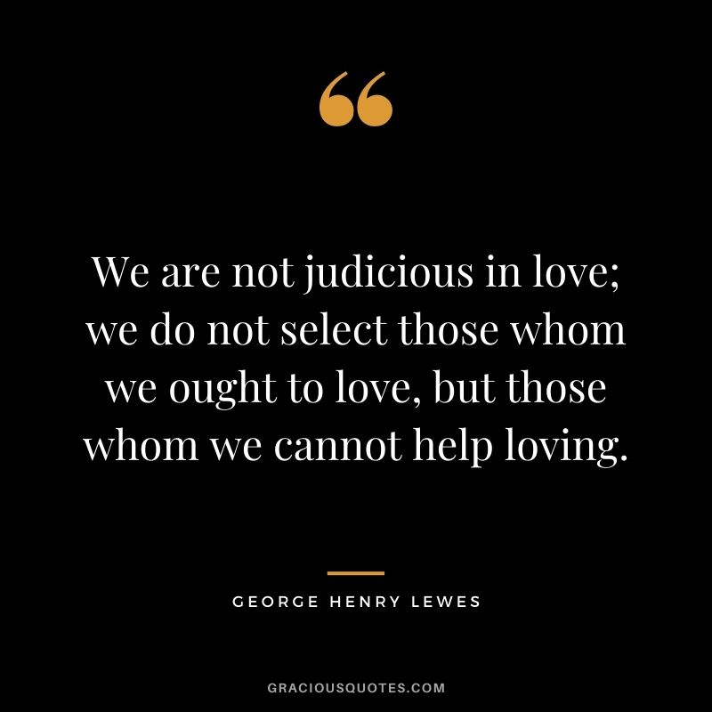 We are not judicious in love; we do not select those whom we ought to love, but those whom we cannot help loving.