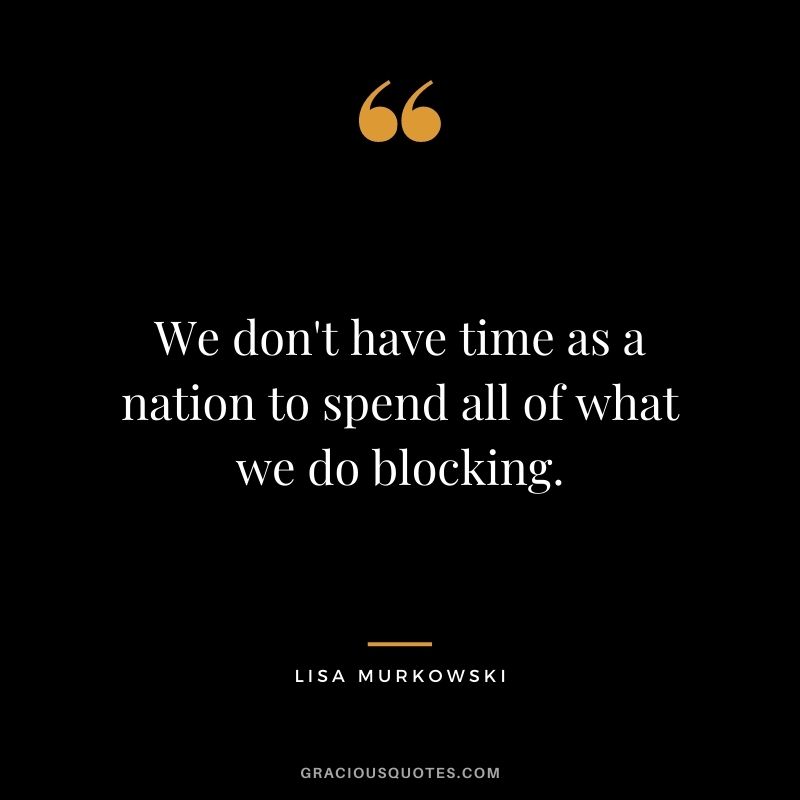 We don't have time as a nation to spend all of what we do blocking.