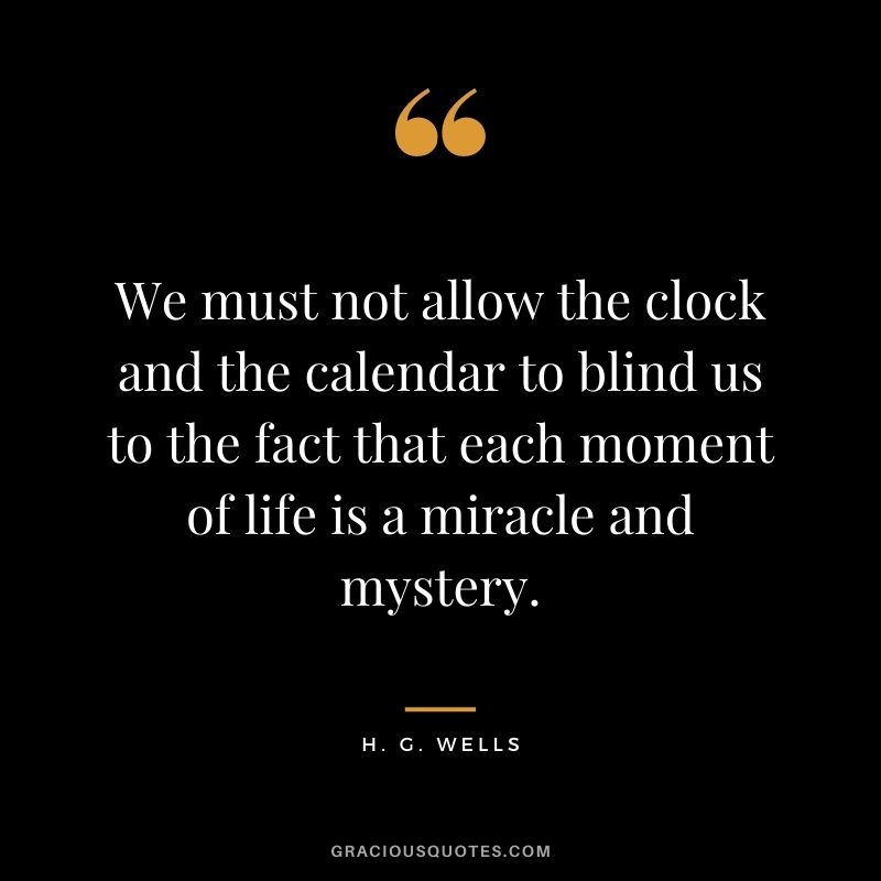 We must not allow the clock and the calendar to blind us to the fact that each moment of life is a miracle and mystery.