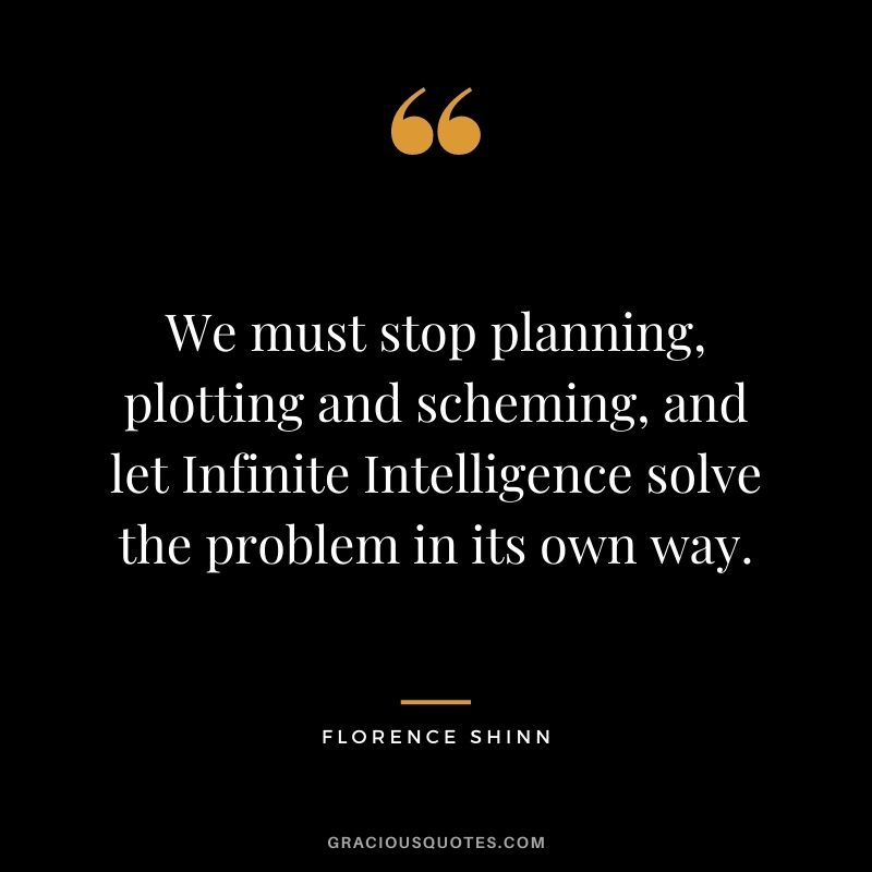 We must stop planning, plotting and scheming, and let Infinite Intelligence solve the problem in its own way.