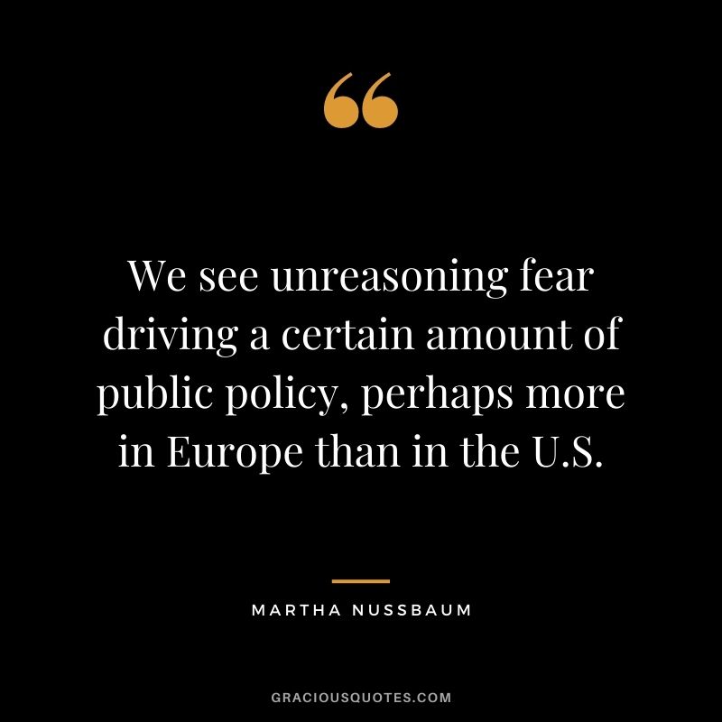 We see unreasoning fear driving a certain amount of public policy, perhaps more in Europe than in the U.S.