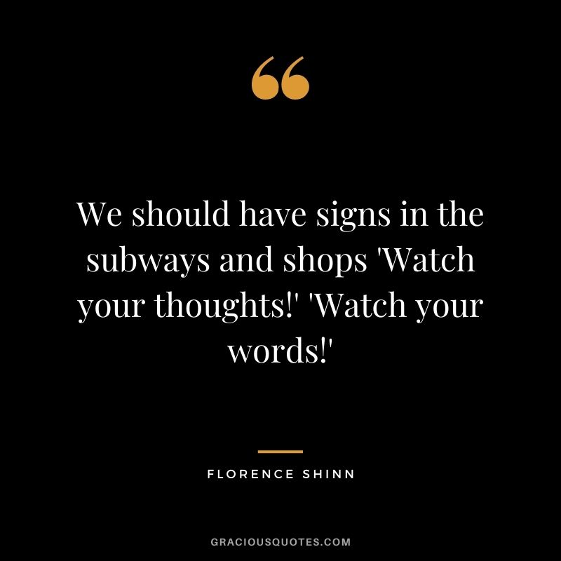 We should have signs in the subways and shops 'Watch your thoughts!' 'Watch your words!'