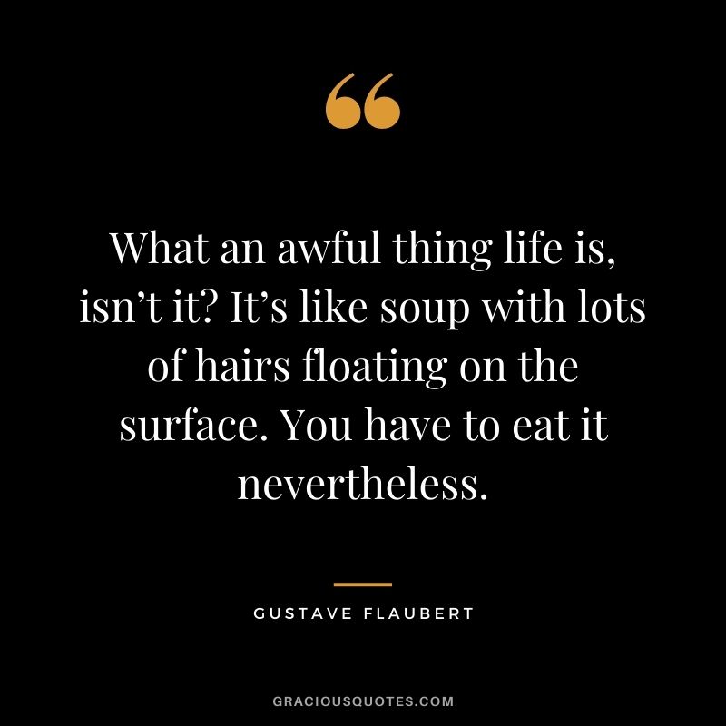What an awful thing life is, isn’t it? It’s like soup with lots of hairs floating on the surface. You have to eat it nevertheless.