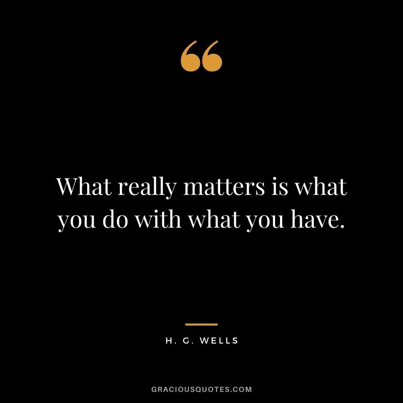 What really matters is what you do with what you have.