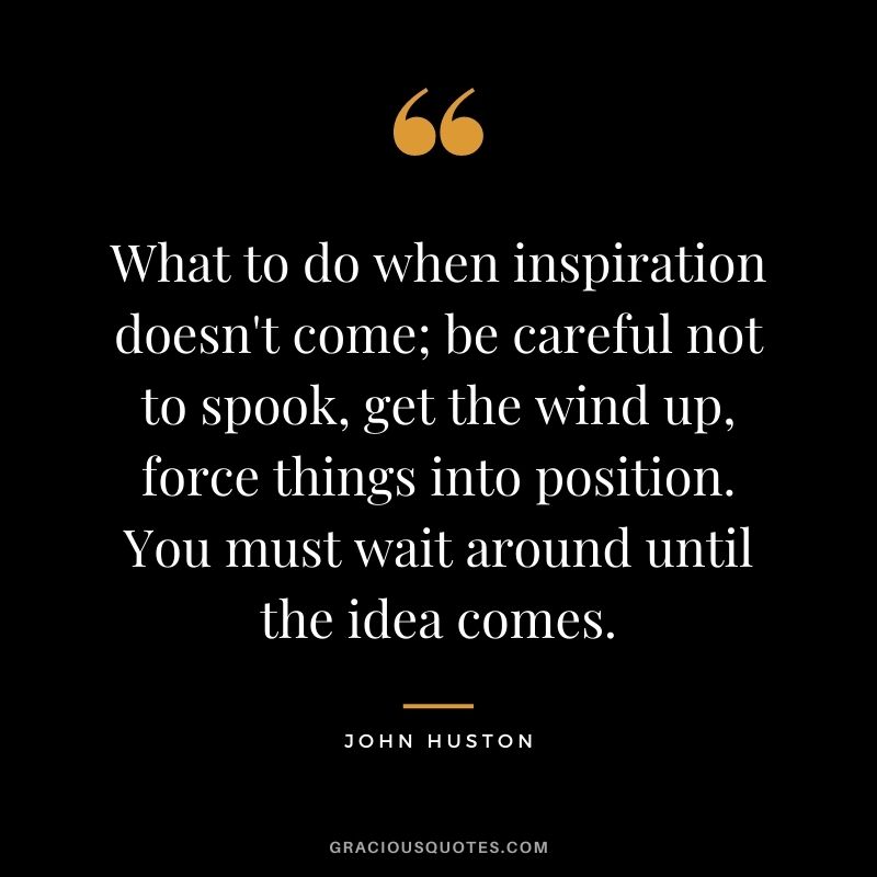 What to do when inspiration doesn't come; be careful not to spook, get the wind up, force things into position. You must wait around until the idea comes.