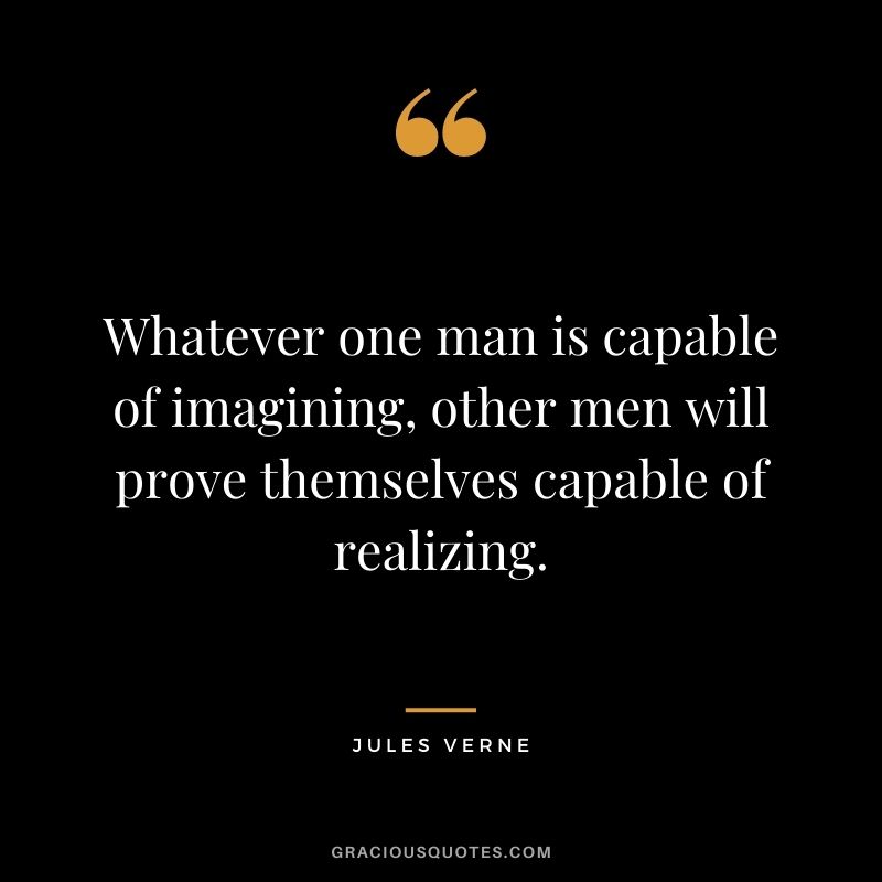 Whatever one man is capable of imagining, other men will prove themselves capable of realizing.