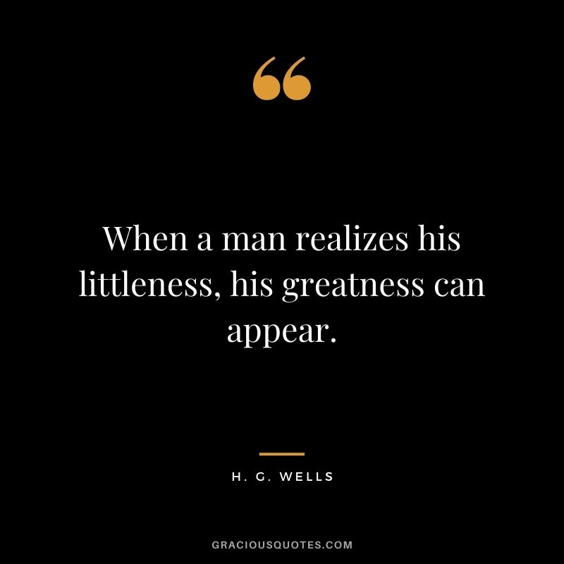 When a man realizes his littleness, his greatness can appear.