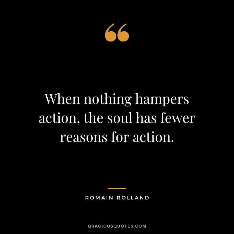 When nothing hampers action, the soul has fewer reasons for action.
