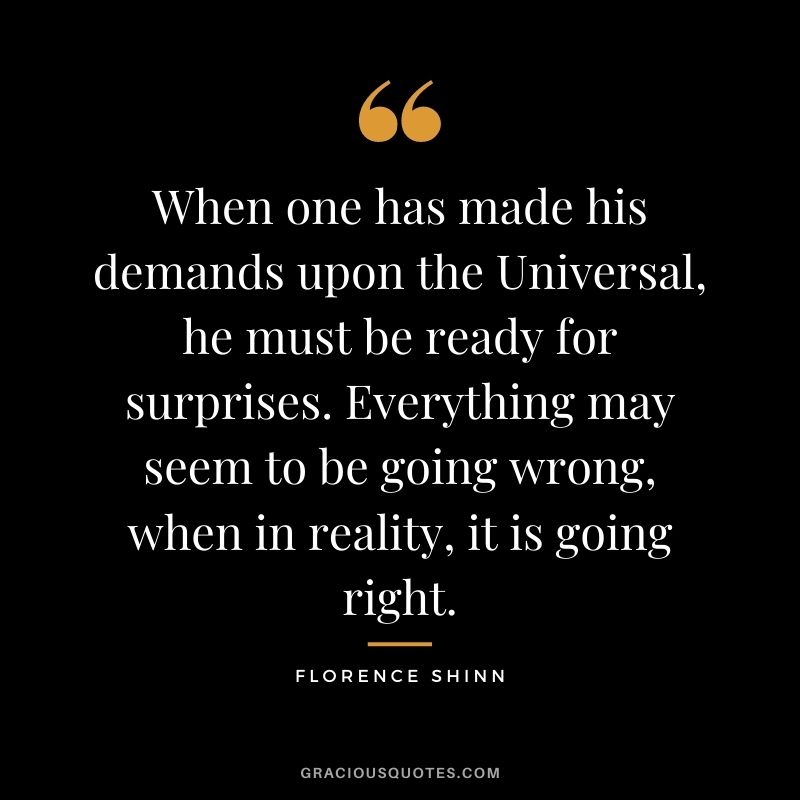 When one has made his demands upon the Universal, he must be ready for surprises. Everything may seem to be going wrong, when in reality, it is going right.