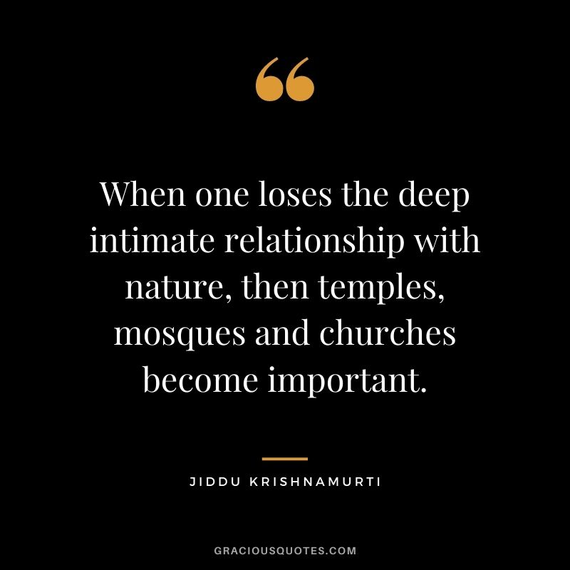 When one loses the deep intimate relationship with nature, then temples, mosques and churches become important.