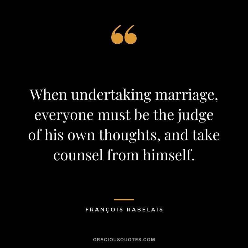 When undertaking marriage, everyone must be the judge of his own thoughts, and take counsel from himself.