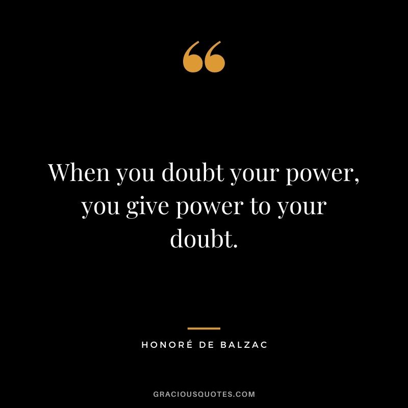 When you doubt your power, you give power to your doubt.