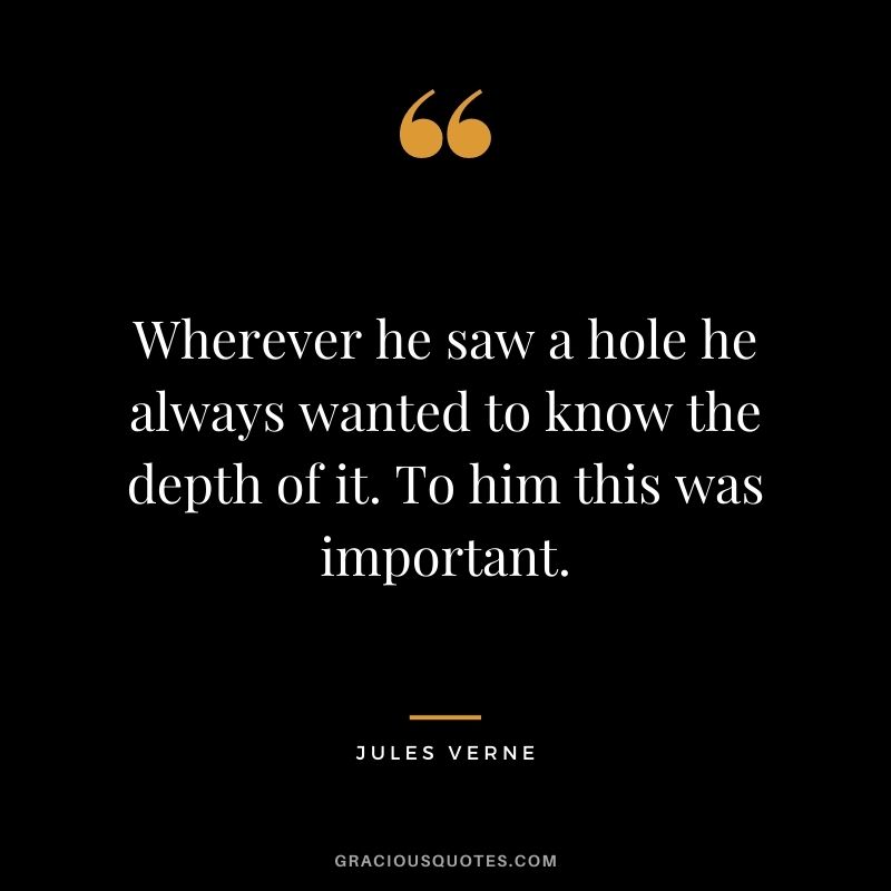 Wherever he saw a hole he always wanted to know the depth of it. To him this was important.