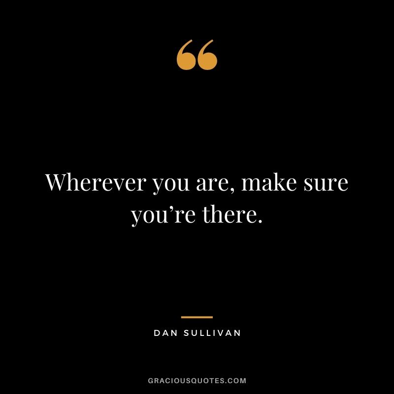 Wherever you are, make sure you’re there.