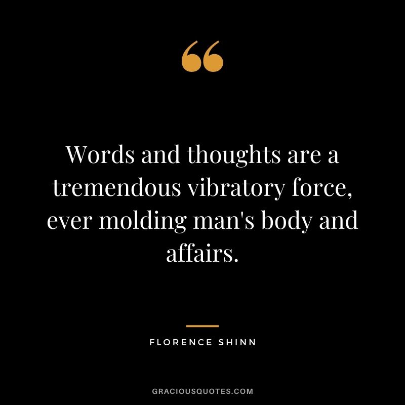 Words and thoughts are a tremendous vibratory force, ever molding man's body and affairs.