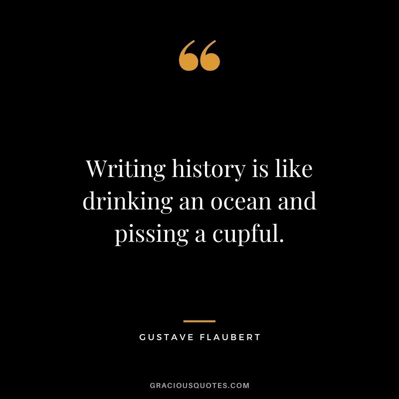 Writing history is like drinking an ocean and pissing a cupful.