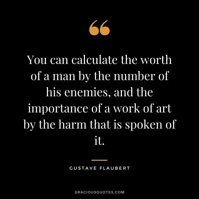 You can calculate the worth of a man by the number of his enemies, and the importance of a work of art by the harm that is spoken of it.