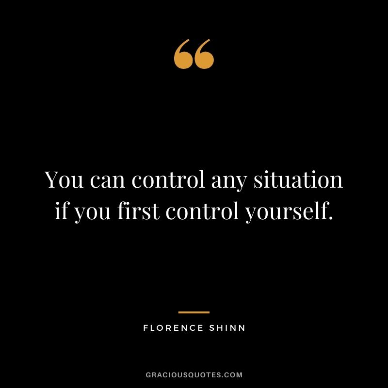 You can control any situation if you first control yourself.