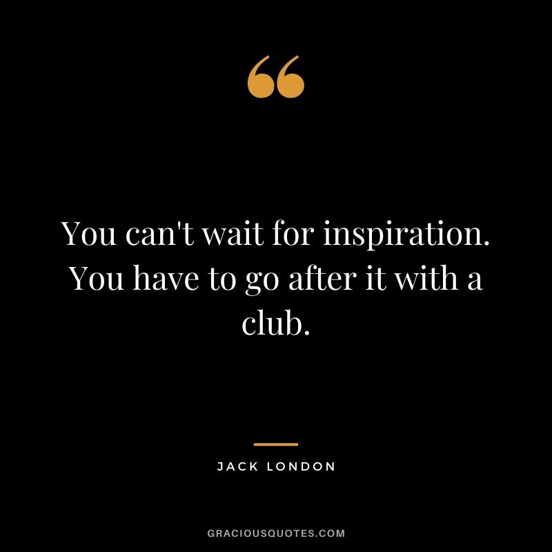 You can't wait for inspiration. You have to go after it with a club.