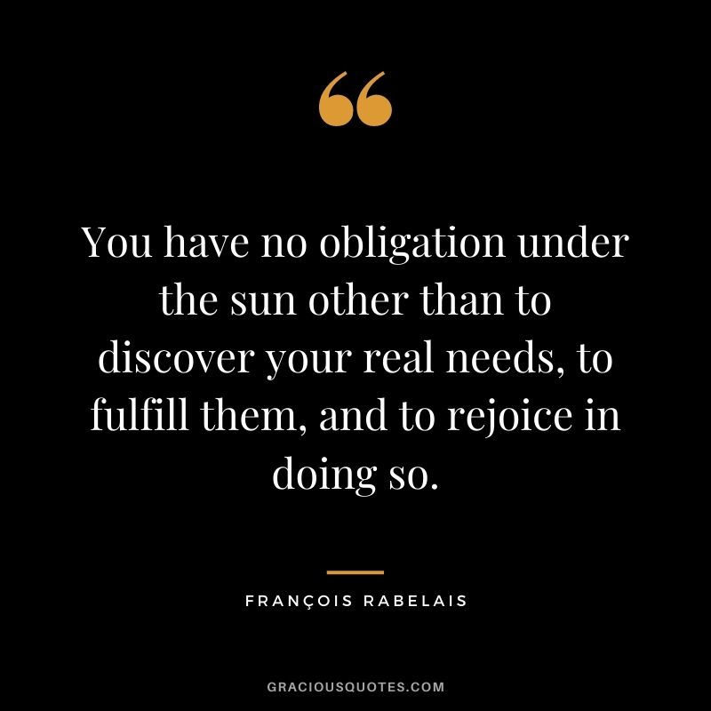 You have no obligation under the sun other than to discover your real needs, to fulfill them, and to rejoice in doing so.