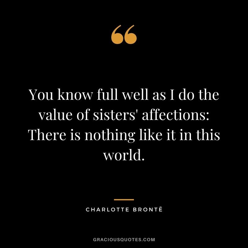 You know full well as I do the value of sisters' affections There is nothing like it in this world.
