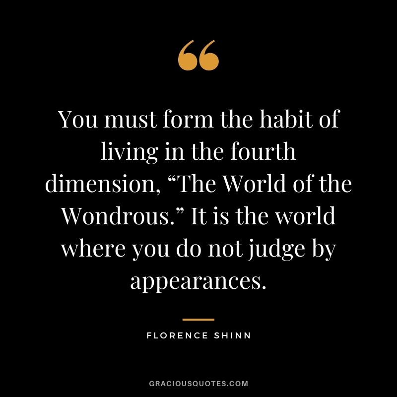 You must form the habit of living in the fourth dimension, “The World of the Wondrous.” It is the world where you do not judge by appearances.