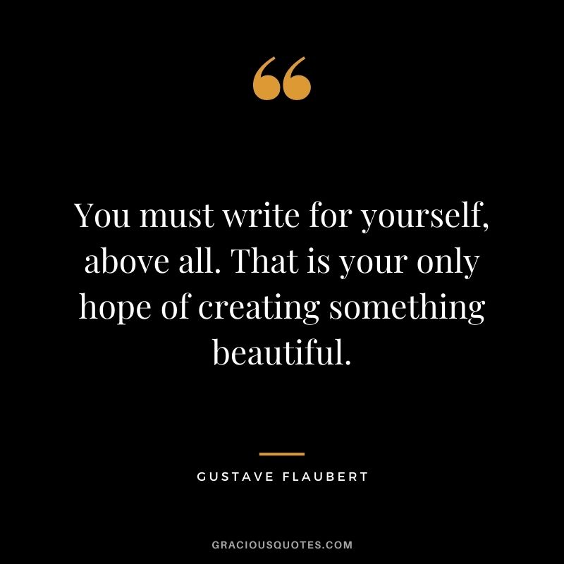 You must write for yourself, above all. That is your only hope of creating something beautiful.