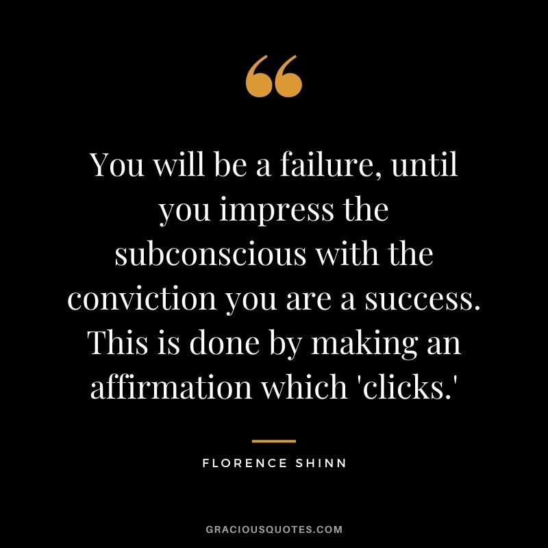 You will be a failure, until you impress the subconscious with the conviction you are a success. This is done by making an affirmation which 'clicks.'