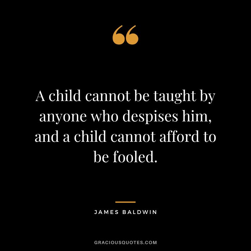 A child cannot be taught by anyone who despises him, and a child cannot afford to be fooled.