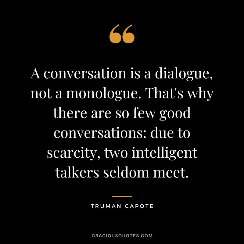 A conversation is a dialogue, not a monologue. That's why there are so few good conversations due to scarcity, two intelligent talkers seldom meet.