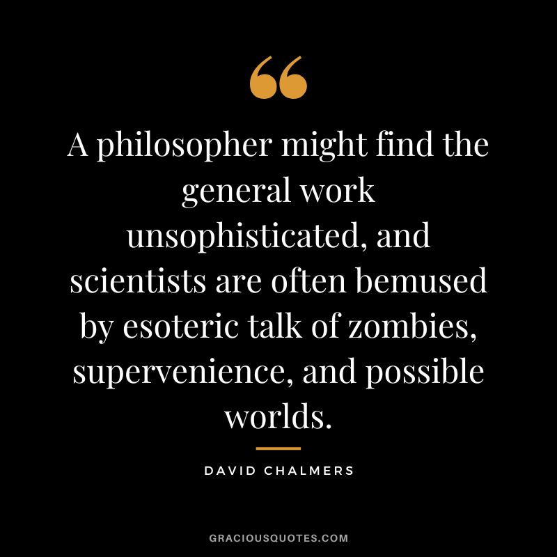 A philosopher might find the general work unsophisticated, and scientists are often bemused by esoteric talk of zombies, supervenience, and possible worlds.