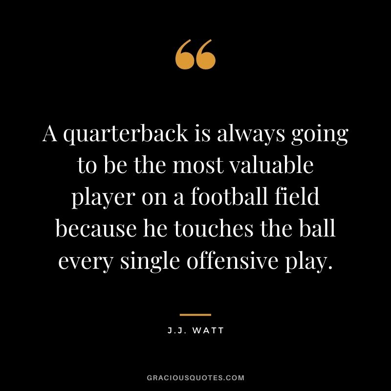A quarterback is always going to be the most valuable player on a football field because he touches the ball every single offensive play.