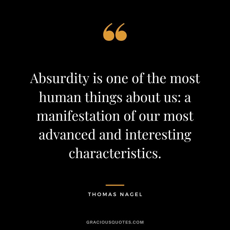 Absurdity is one of the most human things about us a manifestation of our most advanced and interesting characteristics.