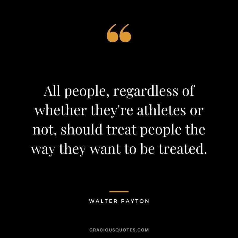 All people, regardless of whether they're athletes or not, should treat people the way they want to be treated.