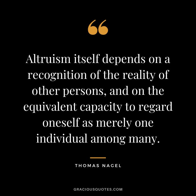 Altruism itself depends on a recognition of the reality of other persons, and on the equivalent capacity to regard oneself as merely one individual among many.