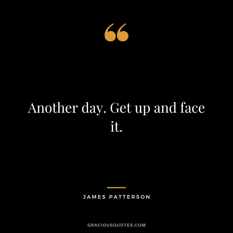 Another day. Get up and face it.