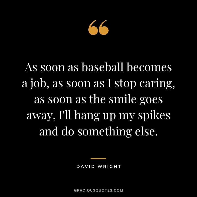 As soon as baseball becomes a job, as soon as I stop caring, as soon as the smile goes away, I'll hang up my spikes and do something else.