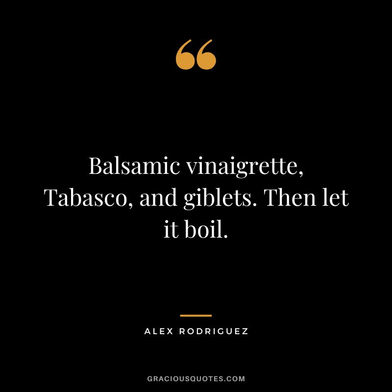 Balsamic vinaigrette, Tabasco, and giblets. Then let it boil.
