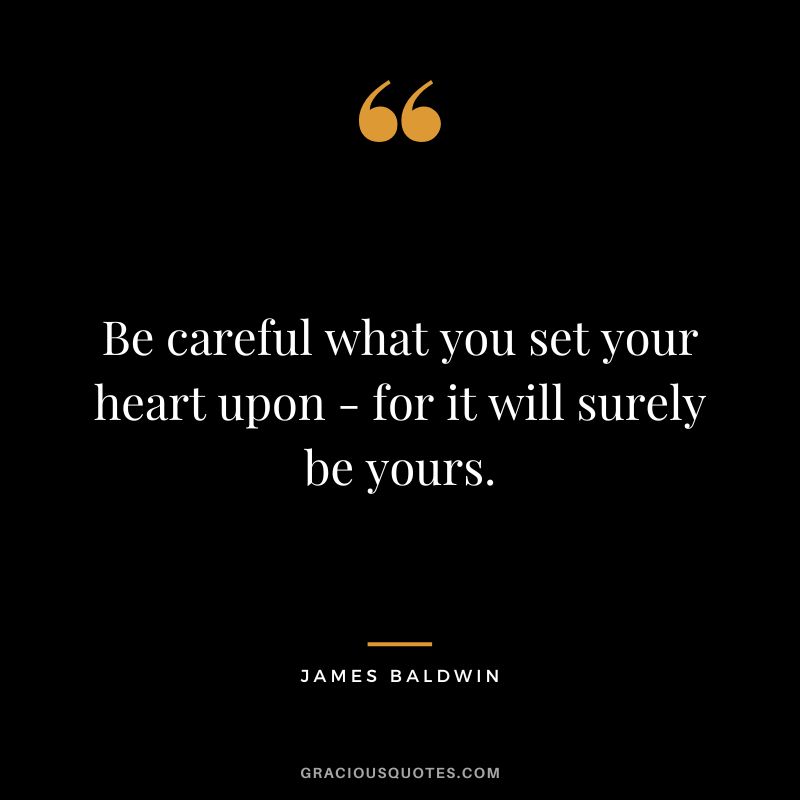 Be careful what you set your heart upon - for it will surely be yours.