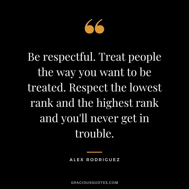 Be respectful. Treat people the way you want to be treated. Respect the lowest rank and the highest rank and you'll never get in trouble.