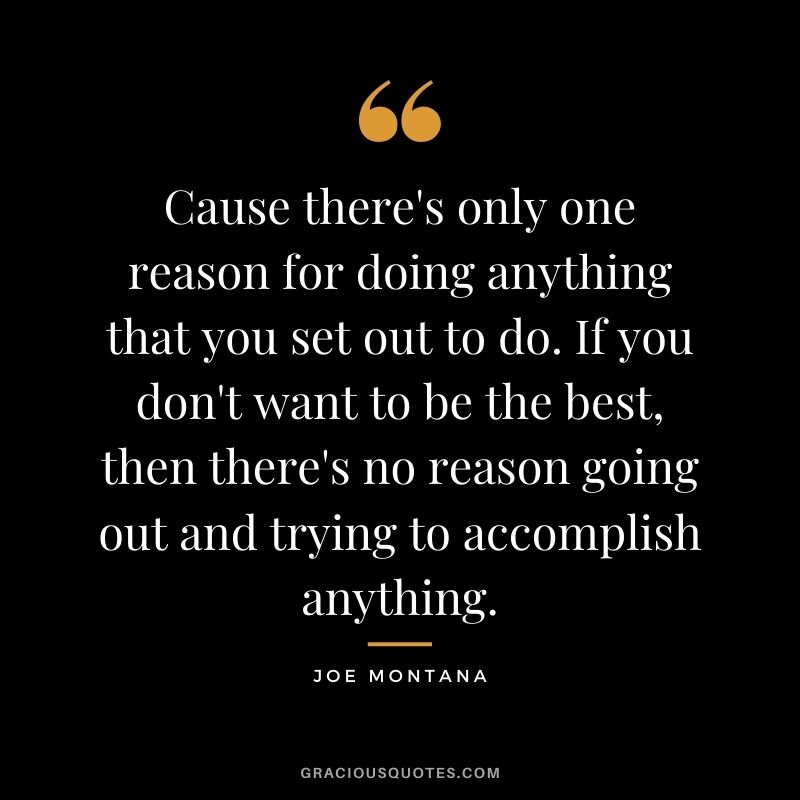 Cause there's only one reason for doing anything that you set out to do. If you don't want to be the best, then there's no reason going out and trying to accomplish anything.