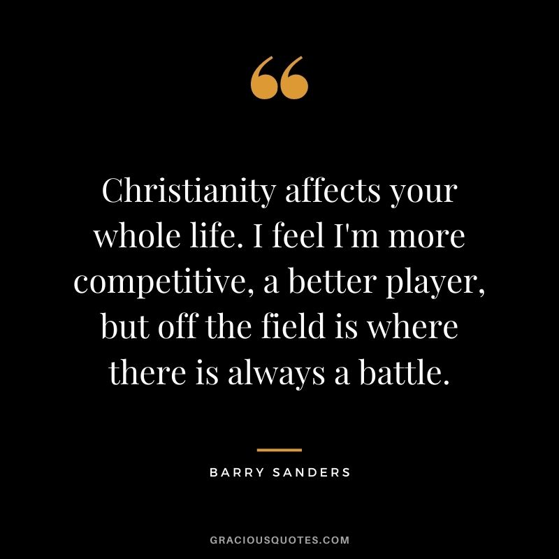 Christianity affects your whole life. I feel I'm more competitive, a better player, but off the field is where there is always a battle.