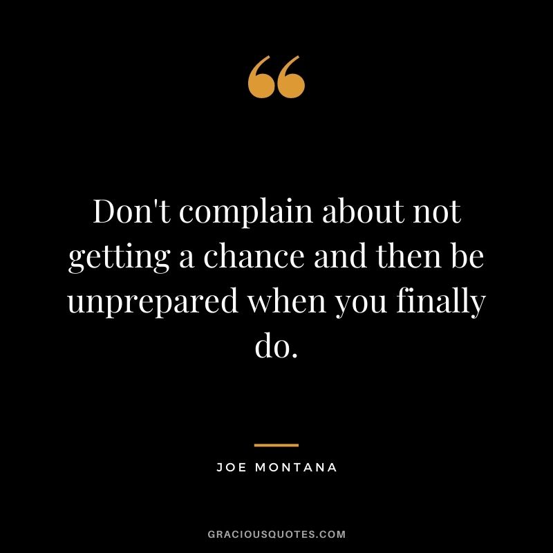 Don't complain about not getting a chance and then be unprepared when you finally do.