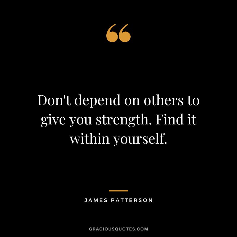 Don't depend on others to give you strength. Find it within yourself.