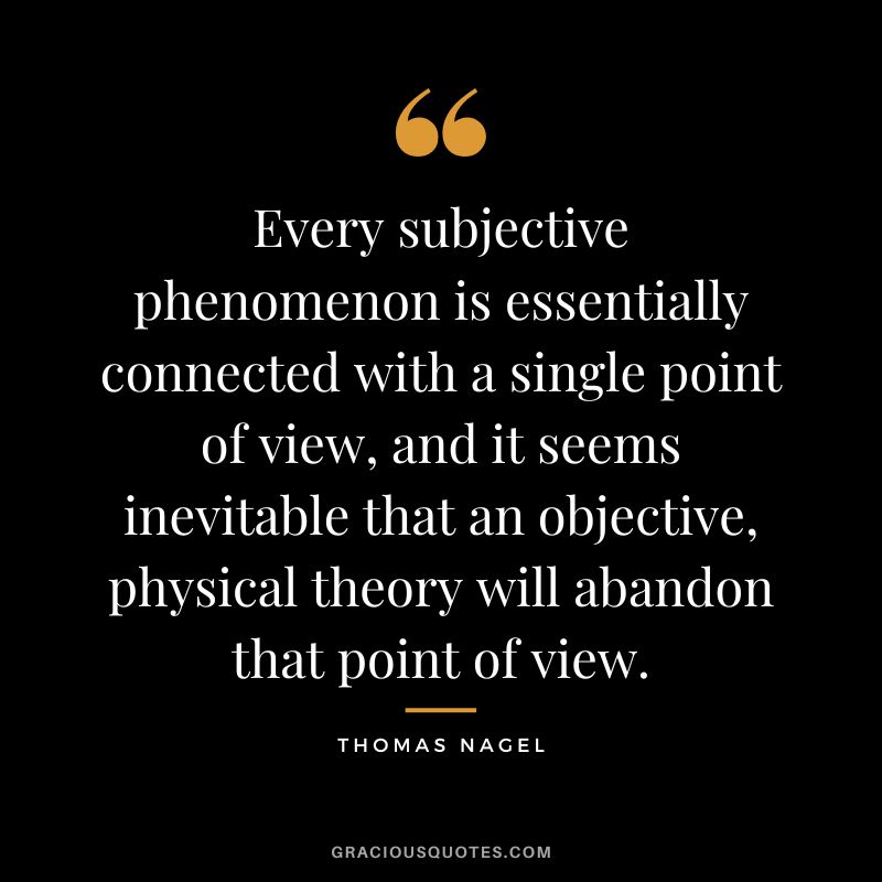 Every subjective phenomenon is essentially connected with a single point of view, and it seems inevitable that an objective, physical theory will abandon that point of view.
