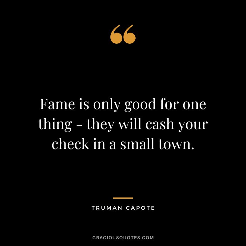 Fame is only good for one thing - they will cash your check in a small town.