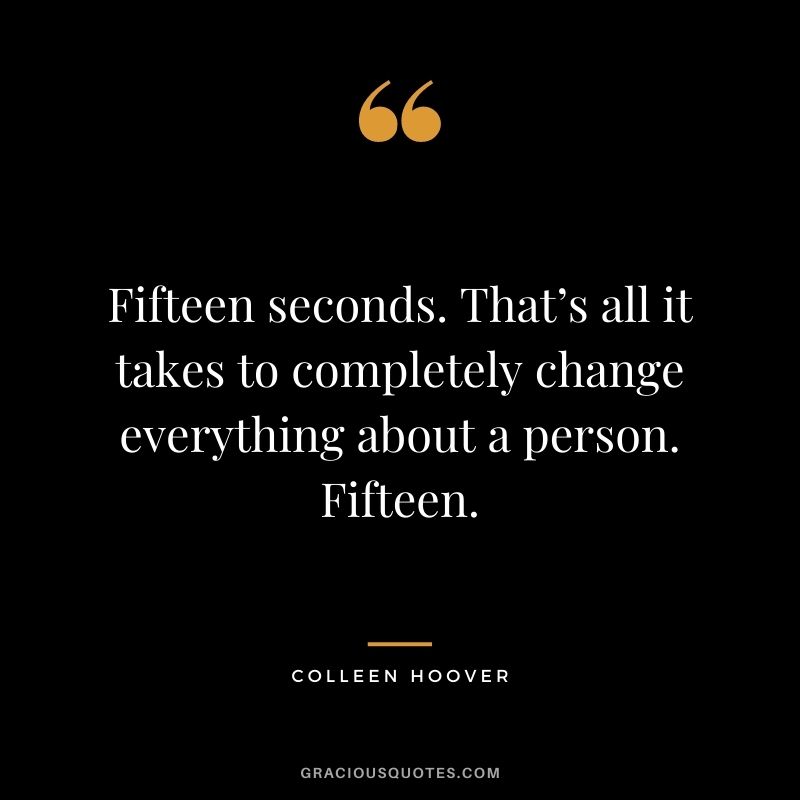 Fifteen seconds. That’s all it takes to completely change everything about a person. Fifteen.