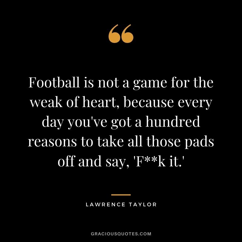 Football is not a game for the weak of heart, because every day you've got a hundred reasons to take all those pads off and say, 'Fk it.'