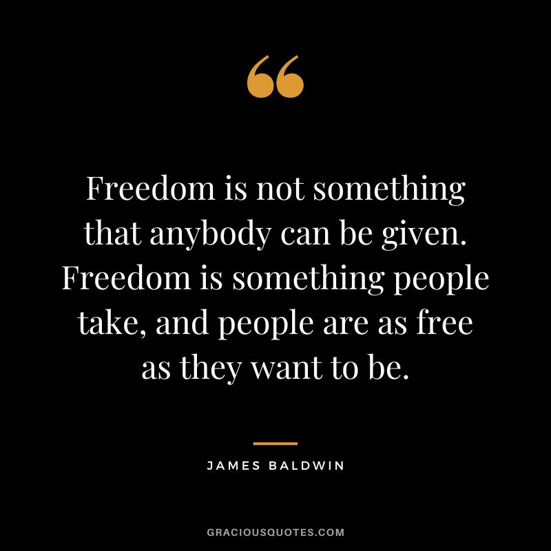 Freedom is not something that anybody can be given. Freedom is something people take, and people are as free as they want to be.
