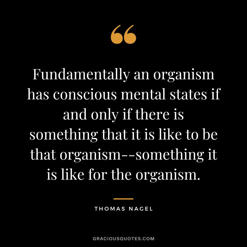 Fundamentally an organism has conscious mental states if and only if there is something that it is like to be that organism--something it is like for the organism.